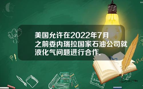 美国允许在2022年7月之前委内瑞拉国家石油公司就液化气问题进行合作.