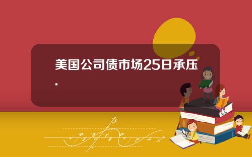 美国公司债市场25日承压.