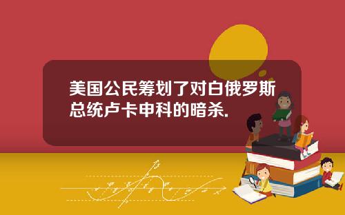 美国公民筹划了对白俄罗斯总统卢卡申科的暗杀.