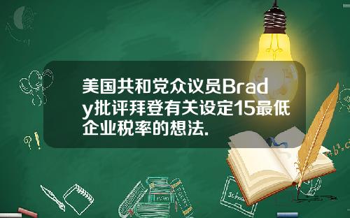 美国共和党众议员Brady批评拜登有关设定15最低企业税率的想法.