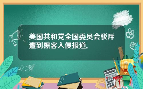 美国共和党全国委员会驳斥遭到黑客入侵报道.