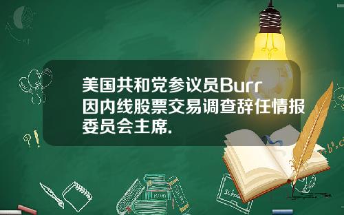 美国共和党参议员Burr因内线股票交易调查辞任情报委员会主席.