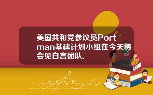 美国共和党参议员Portman基建计划小组在今天将会见白宫团队.