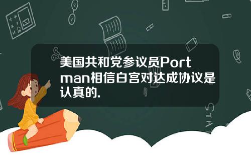 美国共和党参议员Portman相信白宫对达成协议是认真的.