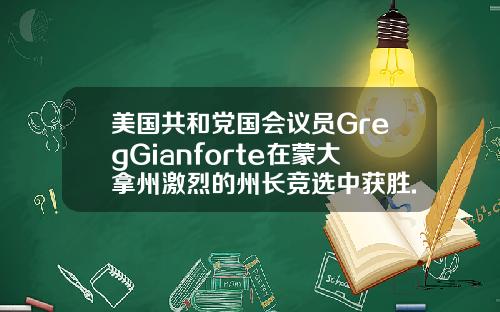 美国共和党国会议员GregGianforte在蒙大拿州激烈的州长竞选中获胜.
