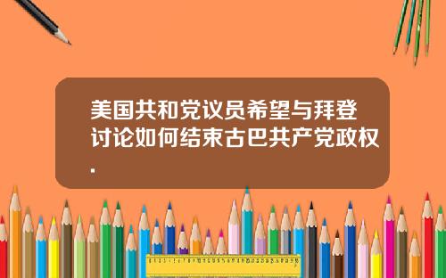 美国共和党议员希望与拜登讨论如何结束古巴共产党政权.