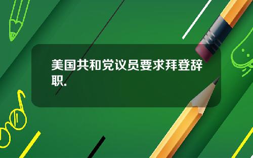 美国共和党议员要求拜登辞职.