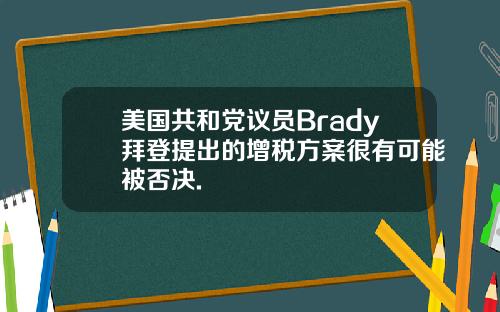 美国共和党议员Brady拜登提出的增税方案很有可能被否决.