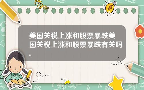 美国关税上涨和股票暴跌美国关税上涨和股票暴跌有关吗.