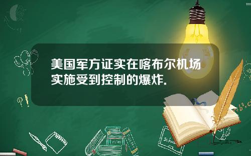 美国军方证实在喀布尔机场实施受到控制的爆炸.