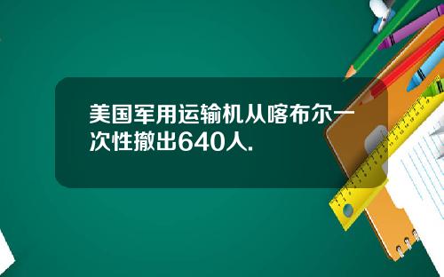 美国军用运输机从喀布尔一次性撤出640人.