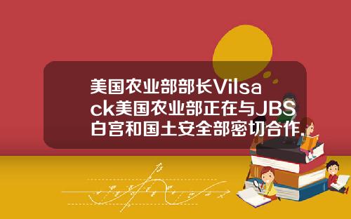 美国农业部部长Vilsack美国农业部正在与JBS白宫和国土安全部密切合作.