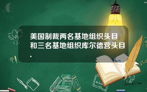 美国制裁两名基地组织头目和三名基地组织库尔德营头目.