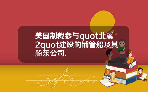 美国制裁参与quot北溪2quot建设的铺管船及其船东公司.