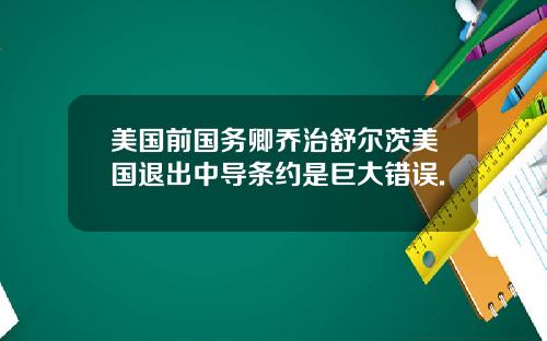 美国前国务卿乔治舒尔茨美国退出中导条约是巨大错误.