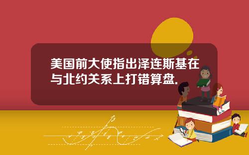 美国前大使指出泽连斯基在与北约关系上打错算盘.