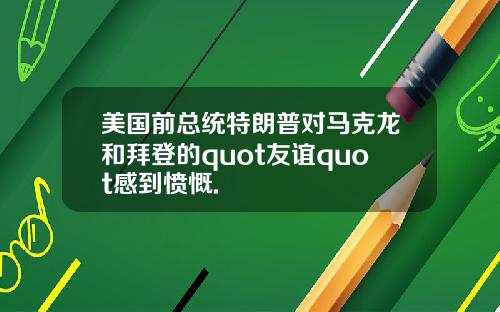 美国前总统特朗普对马克龙和拜登的quot友谊quot感到愤慨.