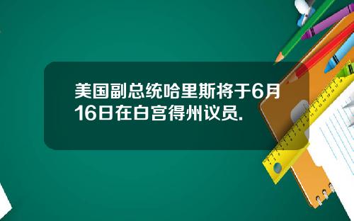 美国副总统哈里斯将于6月16日在白宫得州议员.