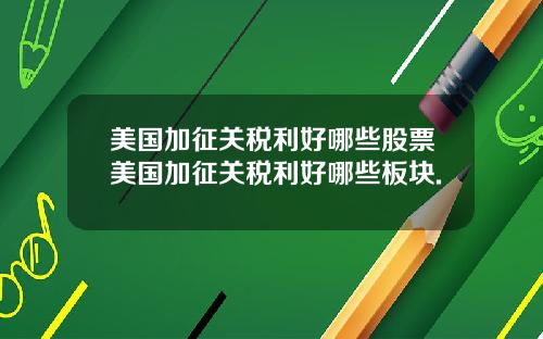 美国加征关税利好哪些股票美国加征关税利好哪些板块.