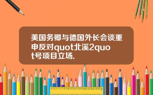 美国务卿与德国外长会谈重申反对quot北溪2quot号项目立场.