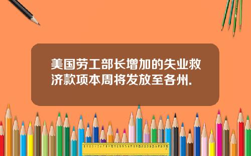 美国劳工部长增加的失业救济款项本周将发放至各州.