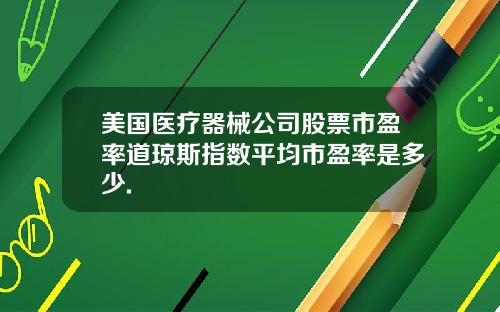 美国医疗器械公司股票市盈率道琼斯指数平均市盈率是多少.