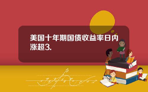 美国十年期国债收益率日内涨超3.