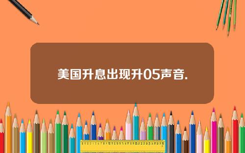 美国升息出现升05声音.