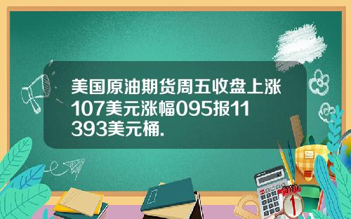 美国原油期货周五收盘上涨107美元涨幅095报11393美元桶.