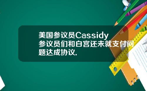 美国参议员Cassidy参议员们和白宫还未就支付问题达成协议.