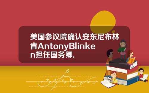美国参议院确认安东尼布林肯AntonyBlinken担任国务卿.