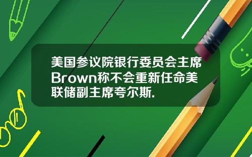 美国参议院银行委员会主席Brown称不会重新任命美联储副主席夸尔斯.
