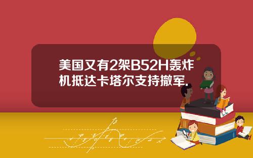 美国又有2架B52H轰炸机抵达卡塔尔支持撤军.