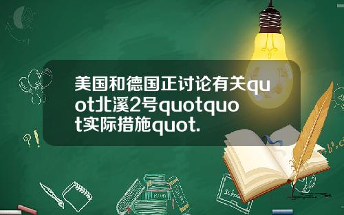 美国和德国正讨论有关quot北溪2号quotquot实际措施quot.