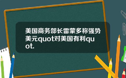 美国商务部长雷蒙多称强势美元quot对美国有利quot.