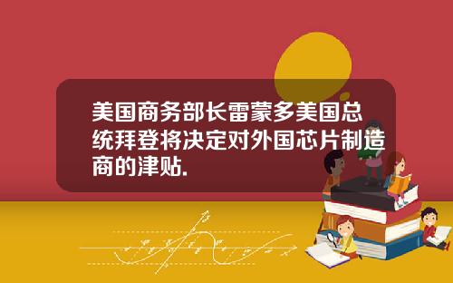 美国商务部长雷蒙多美国总统拜登将决定对外国芯片制造商的津贴.