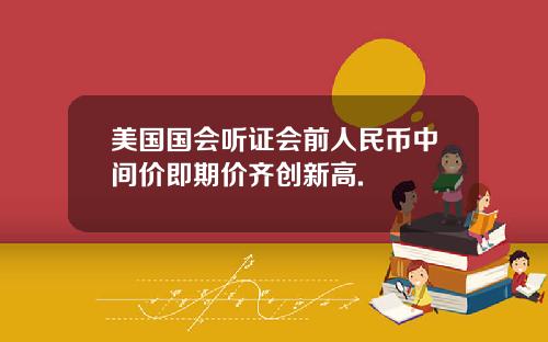 美国国会听证会前人民币中间价即期价齐创新高.