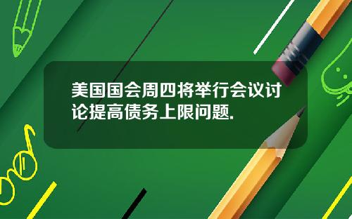 美国国会周四将举行会议讨论提高债务上限问题.