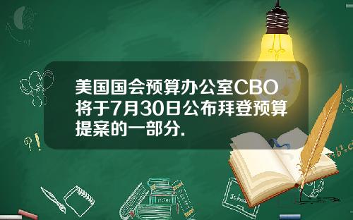 美国国会预算办公室CBO将于7月30日公布拜登预算提案的一部分.