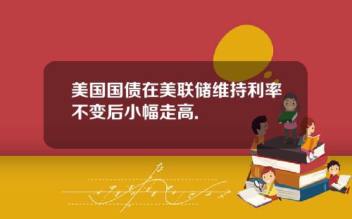 美国国债在美联储维持利率不变后小幅走高.