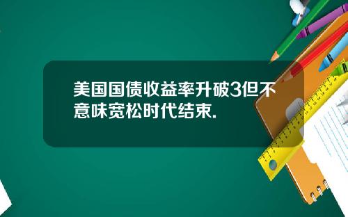 美国国债收益率升破3但不意味宽松时代结束.