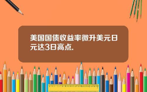美国国债收益率微升美元日元达3日高点.
