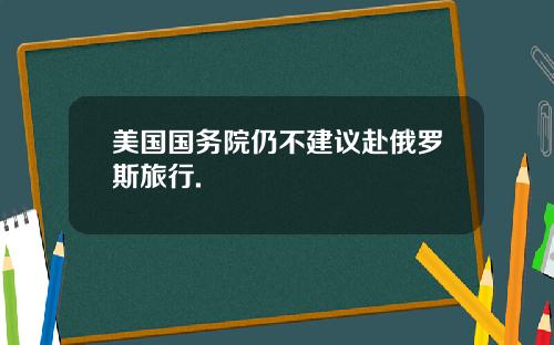 美国国务院仍不建议赴俄罗斯旅行.