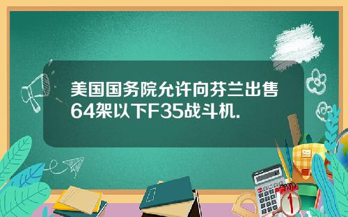 美国国务院允许向芬兰出售64架以下F35战斗机.