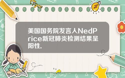 美国国务院发言人NedPrice新冠肺炎检测结果呈阳性.