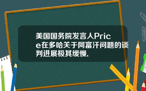 美国国务院发言人Price在多哈关于阿富汗问题的谈判进展极其缓慢.