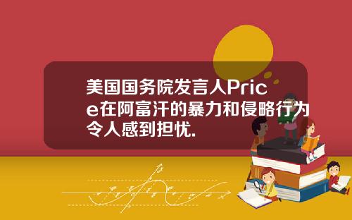 美国国务院发言人Price在阿富汗的暴力和侵略行为令人感到担忧.