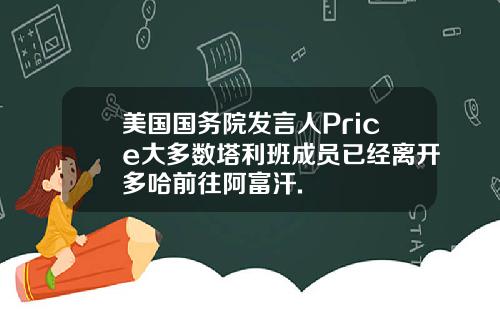 美国国务院发言人Price大多数塔利班成员已经离开多哈前往阿富汗.