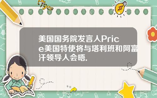 美国国务院发言人Price美国特使将与塔利班和阿富汗领导人会晤.