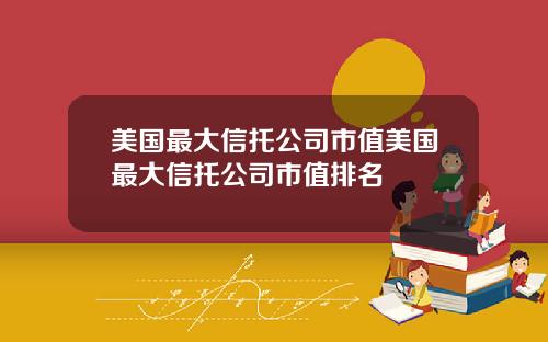美国最大信托公司市值美国最大信托公司市值排名